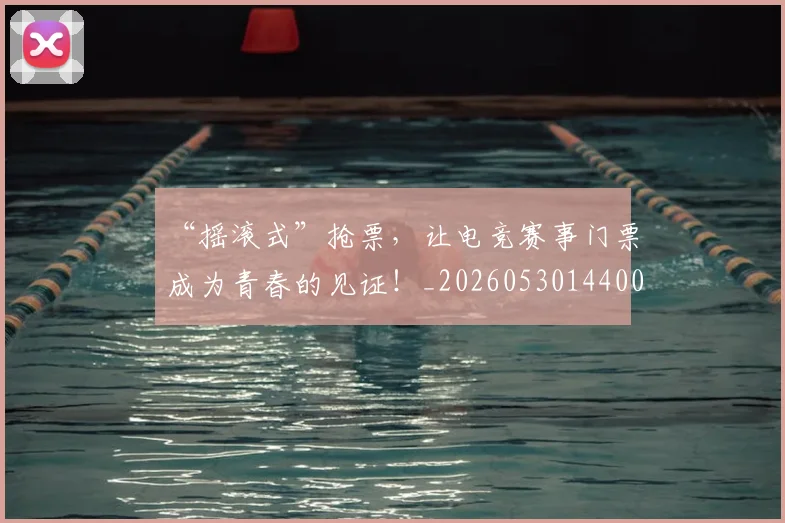 “摇滚式”抢票，让电竞赛事门票成为青春的见证！_20260530144006