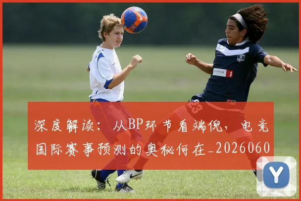深度解读：从BP环节看端倪，电竞国际赛事预测的奥秘何在_20260606145928