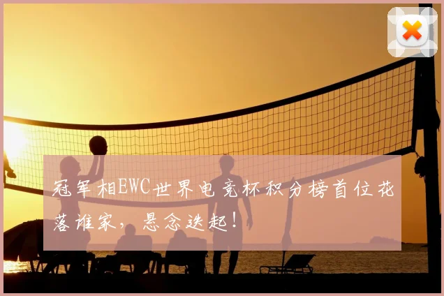 冠军相EWC世界电竞杯积分榜首位花落谁家，悬念迭起！