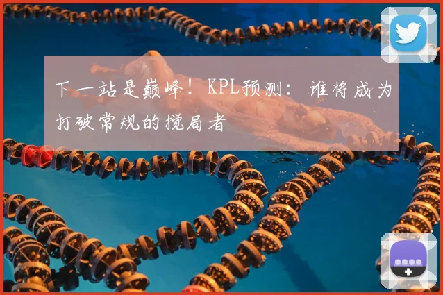 下一站是巅峰！KPL预测：谁将成为打破常规的搅局者