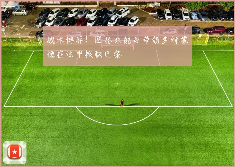 战术博弈！图赫尔能否带领多特蒙德在法甲掀翻巴黎