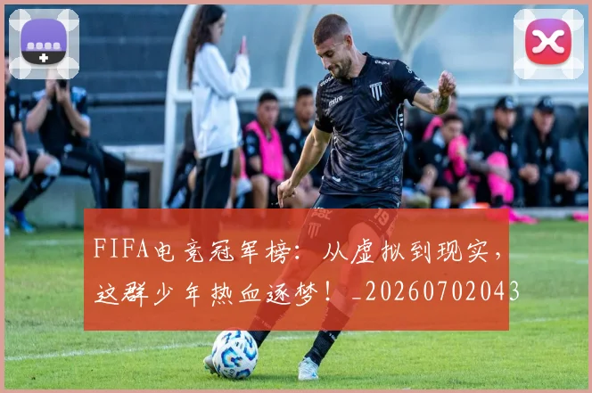 FIFA电竞冠军榜：从虚拟到现实，这群少年热血逐梦！_20260702043636