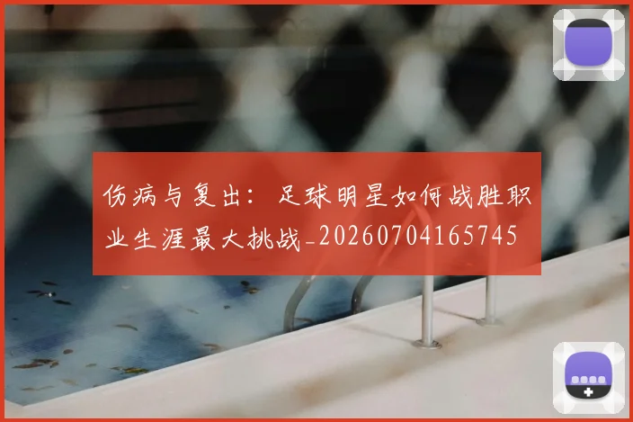 伤病与复出：足球明星如何战胜职业生涯最大挑战_20260704165745