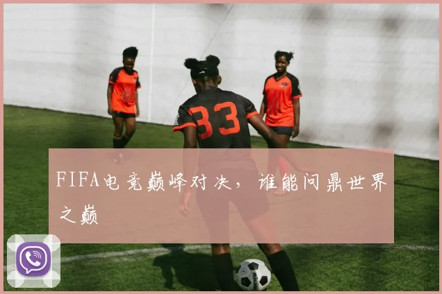 FIFA电竞巅峰对决，谁能问鼎世界之巅