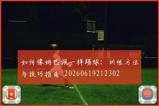 如何像姆巴佩一样踢球：训练方法与技巧指南_20260619212302