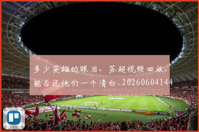 多少英雄的眼泪，苏超视频回放，能否还他们一个清白_20260604144429