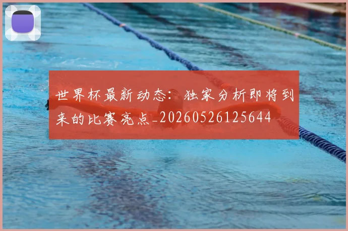 世界杯最新动态:独家分析即将到来的比赛亮点_20260526125644