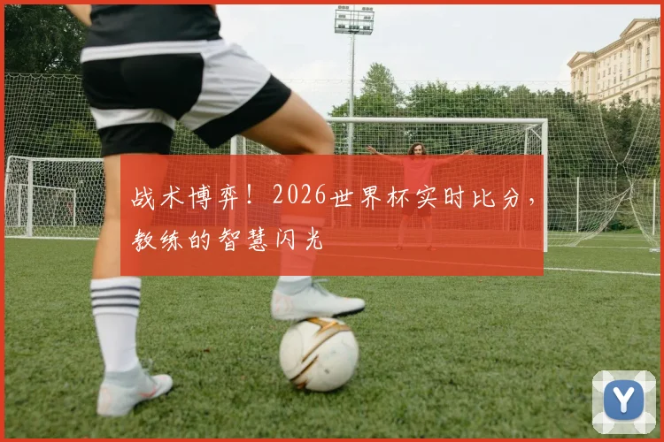 战术博弈！2026世界杯实时比分，教练的智慧闪光