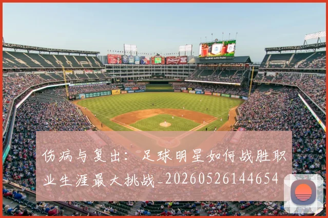 伤病与复出：足球明星如何战胜职业生涯最大挑战_20260526144654