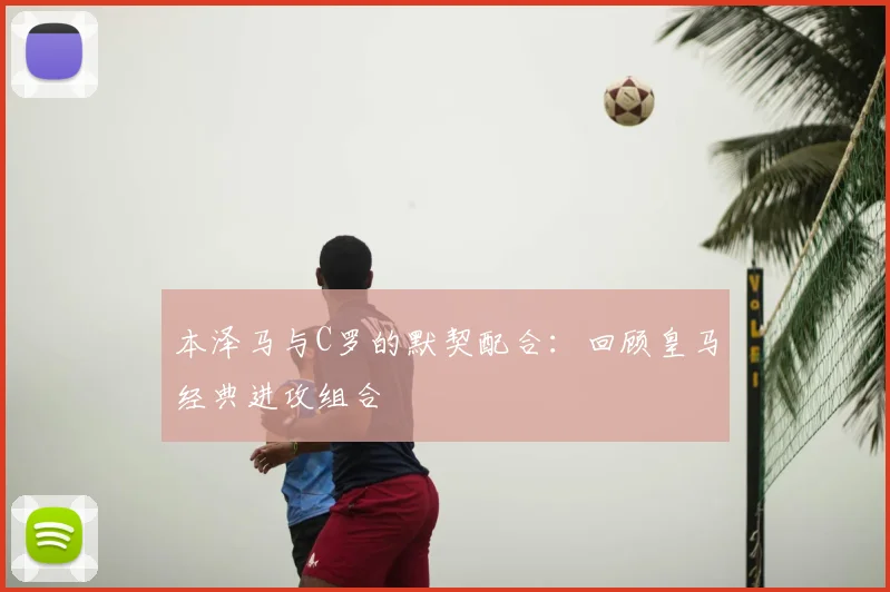 本泽马与C罗的默契配合:回顾皇马经典进攻组合