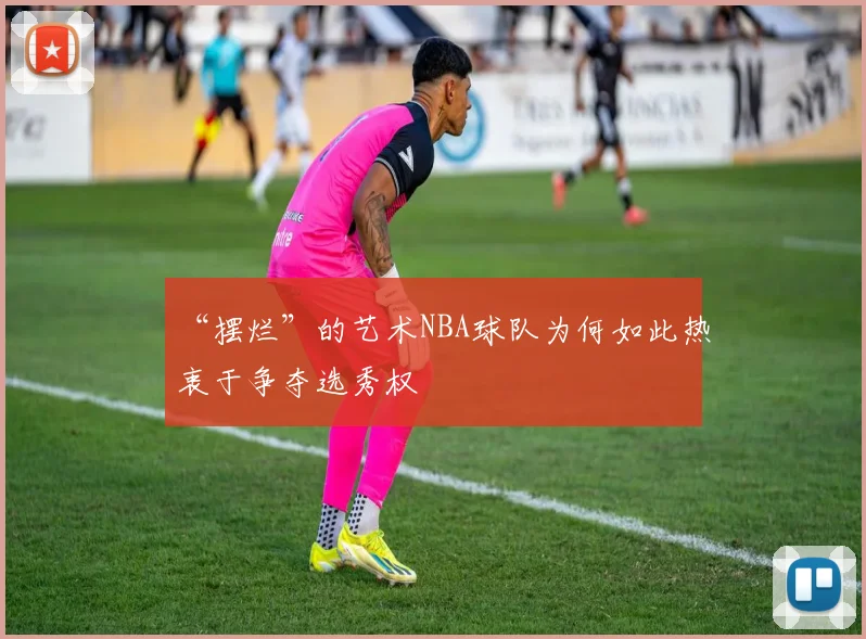 “摆烂”的艺术NBA球队为何如此热衷于争夺选秀权