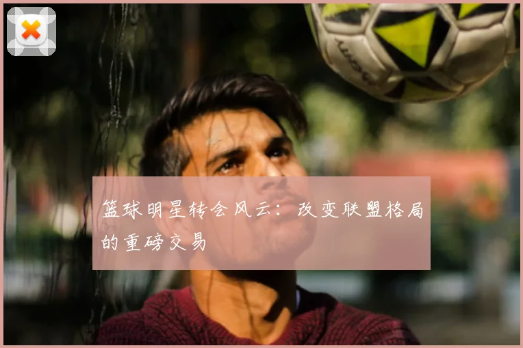 篮球明星转会风云：改变联盟格局的重磅交易