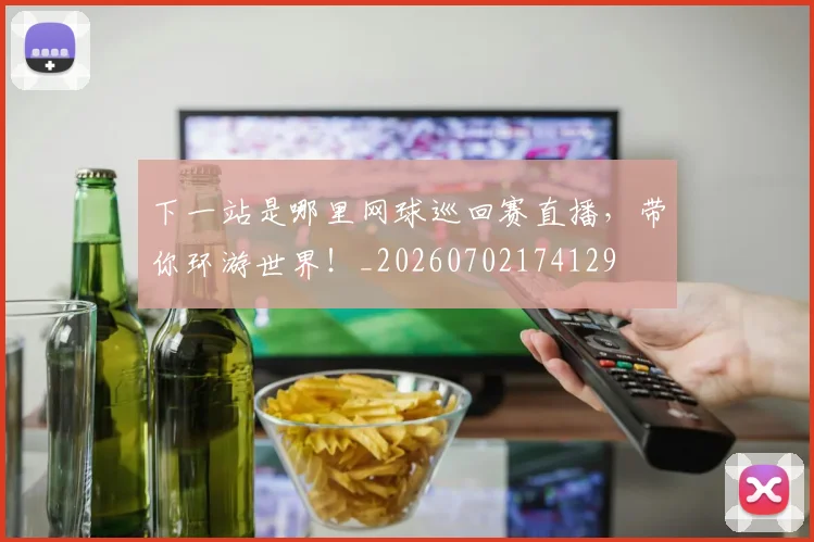 下一站是哪里网球巡回赛直播，带你环游世界！_20260702174129