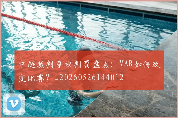 中超裁判争议判罚盘点：VAR如何改变比赛？_20260526144012
