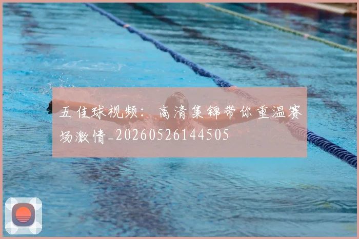 五佳球视频：高清集锦带你重温赛场激情_20260526144505