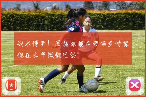 战术博弈！图赫尔能否带领多特蒙德在法甲掀翻巴黎