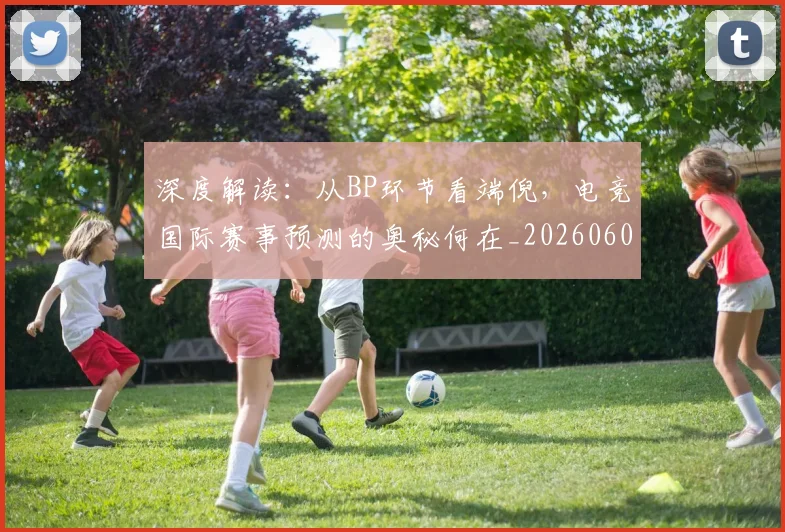 深度解读：从BP环节看端倪，电竞国际赛事预测的奥秘何在_20260606145928