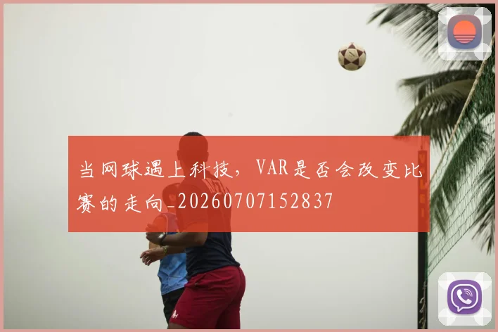 当网球遇上科技，VAR是否会改变比赛的走向_20260707152837
