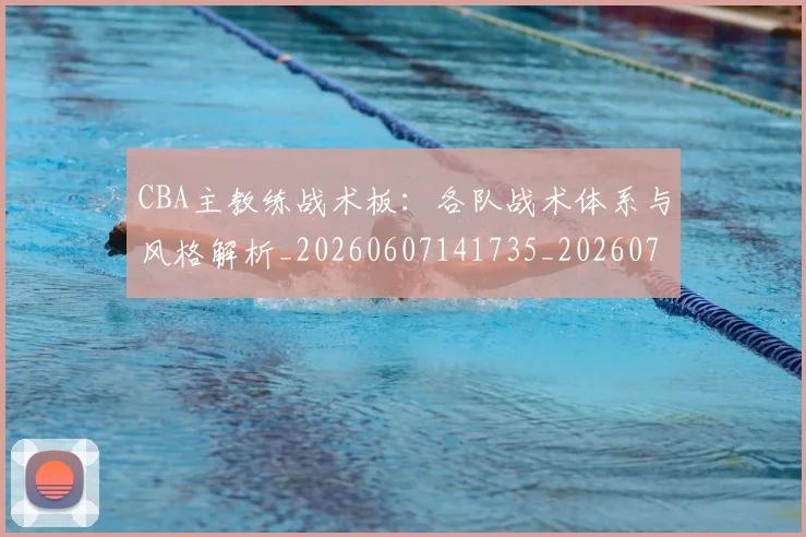 CBA主教练战术板：各队战术体系与风格解析_20260607141735_20260702035159