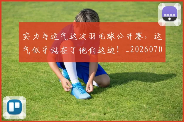 实力与运气这次羽毛球公开赛,运气似乎站在了他们这边!_20260707144456