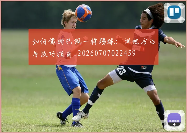 如何像姆巴佩一样踢球：训练方法与技巧指南_20260707022459