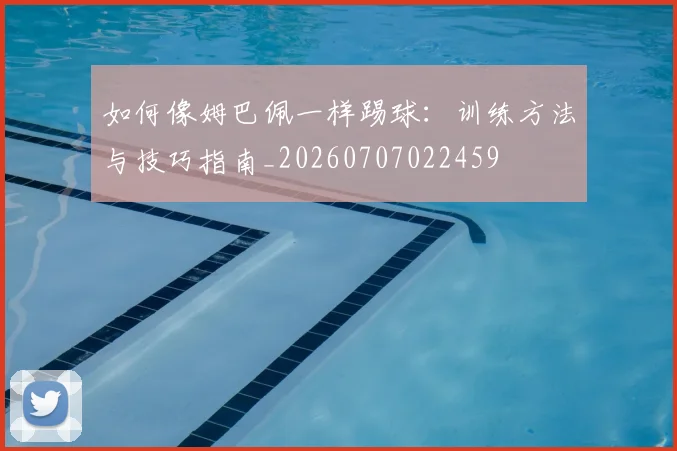 如何像姆巴佩一样踢球：训练方法与技巧指南_20260707022459