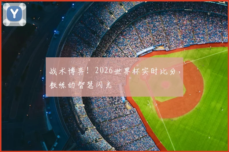 战术博弈！2026世界杯实时比分，教练的智慧闪光