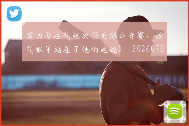 实力与运气这次羽毛球公开赛，运气似乎站在了他们这边！_20260707144456