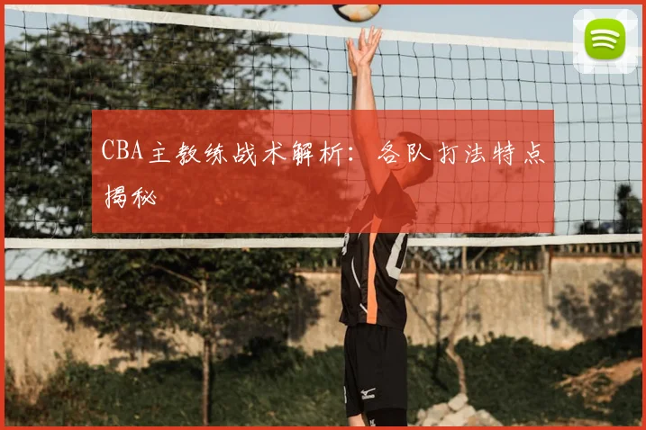 CBA主教练战术解析：各队打法特点揭秘