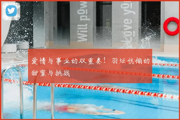 爱情与事业的双重奏!羽坛伉俪的甜蜜与挑战