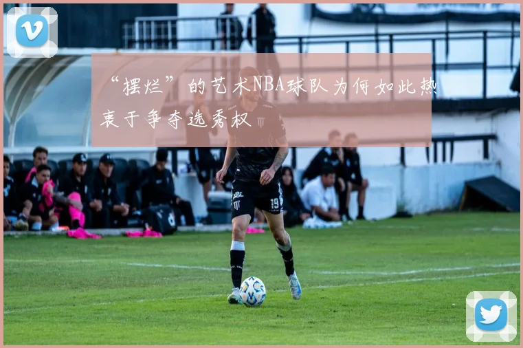 “摆烂”的艺术NBA球队为何如此热衷于争夺选秀权