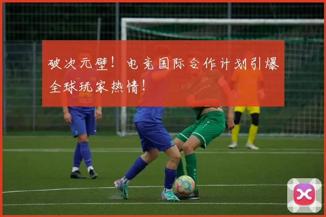 破次元壁！电竞国际合作计划引爆全球玩家热情！