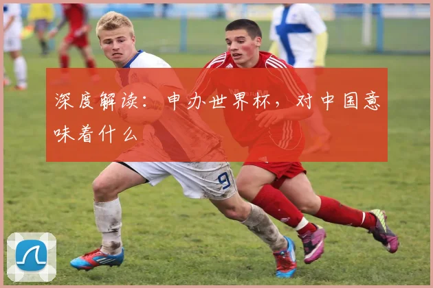 深度解读：申办世界杯，对中国意味着什么