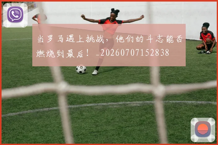 当罗马遇上挑战,他们的斗志能否燃烧到最后!_20260707152838