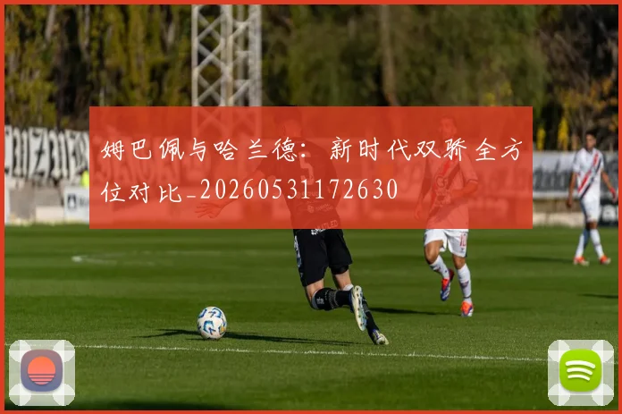 姆巴佩与哈兰德：新时代双骄全方位对比_20260531172630