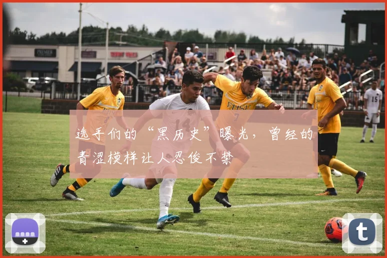 选手们的“黑历史”曝光,曾经的青涩模样让人忍俊不禁