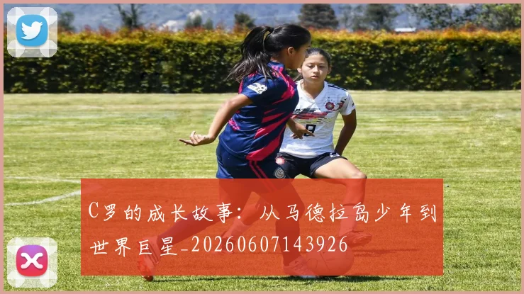 C罗的成长故事：从马德拉岛少年到世界巨星_20260607143926