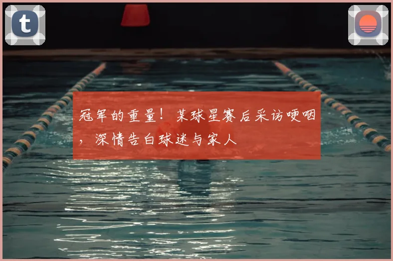 冠军的重量！某球星赛后采访哽咽，深情告白球迷与家人