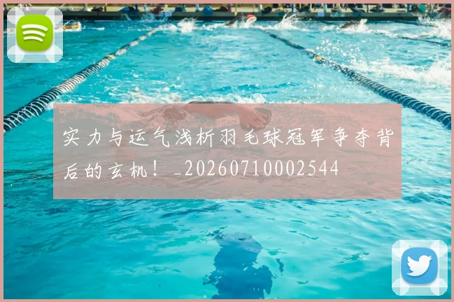 实力与运气浅析羽毛球冠军争夺背后的玄机！_20260710002544