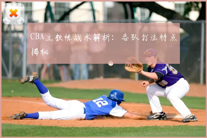 CBA主教练战术解析：各队打法特点揭秘