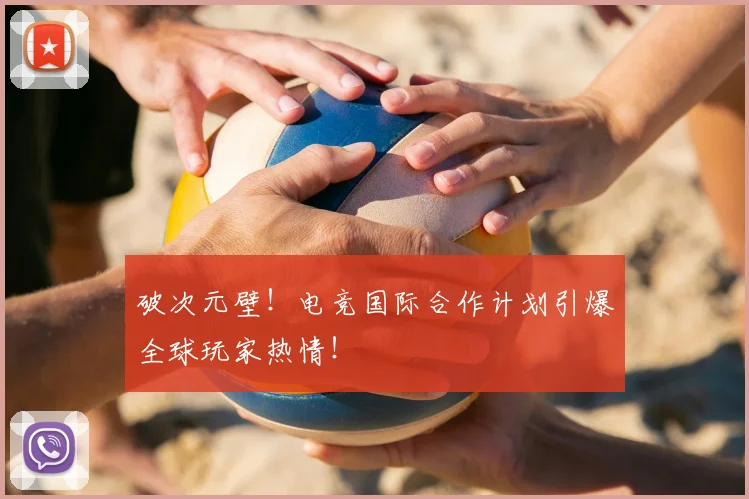 破次元壁！电竞国际合作计划引爆全球玩家热情！