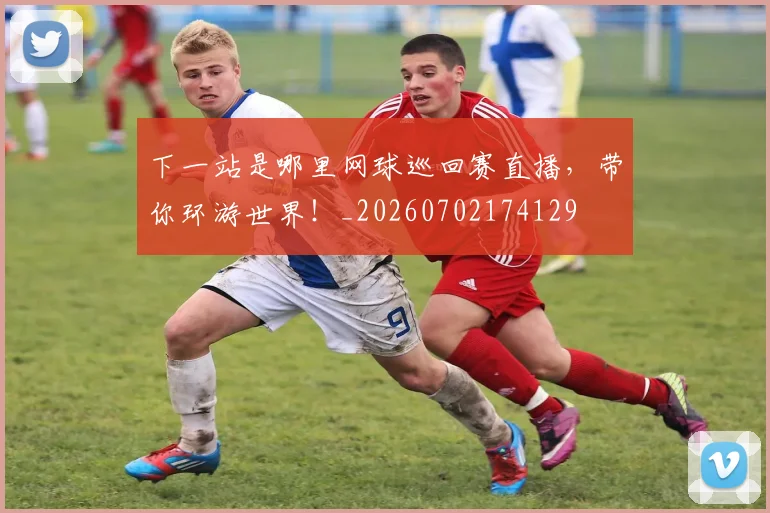 下一站是哪里网球巡回赛直播，带你环游世界！_20260702174129