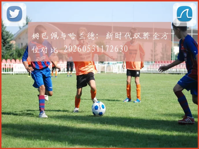 姆巴佩与哈兰德:新时代双骄全方位对比_20260531172630