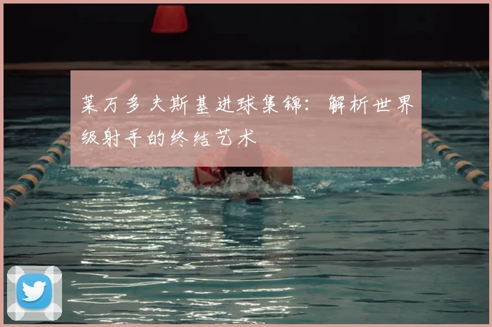 莱万多夫斯基进球集锦：解析世界级射手的终结艺术