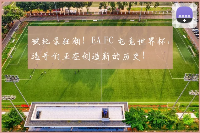 破纪录狂潮！EA FC 电竞世界杯，选手们正在创造新的历史！