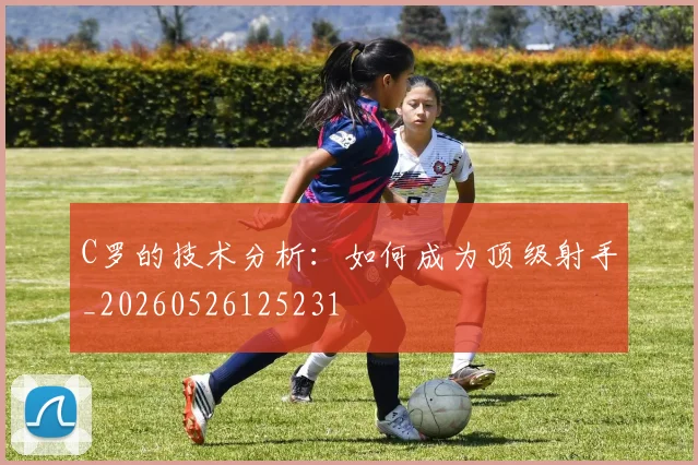 C罗的技术分析：如何成为顶级射手_20260526125231