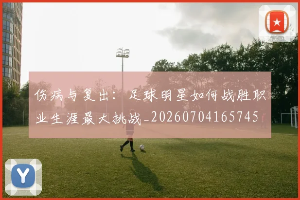 伤病与复出：足球明星如何战胜职业生涯最大挑战_20260704165745