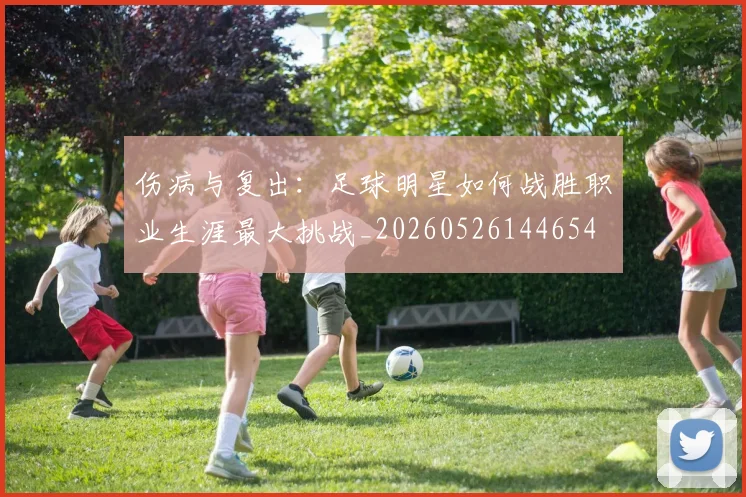 伤病与复出：足球明星如何战胜职业生涯最大挑战_20260526144654