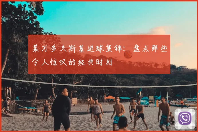 莱万多夫斯基进球集锦：盘点那些令人惊叹的经典时刻